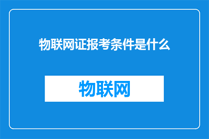 物联网证报考条件是什么(物联网证报考条件是什么？)