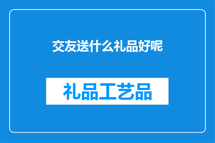 交友送什么礼品好呢(在寻找合适的交友礼物时，我们应该如何挑选才能让对方感到惊喜和满意？)