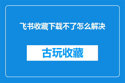 飞书收藏下载不了怎么解决(如何解决飞书收藏下载问题？)