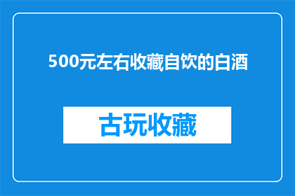 500元左右收藏自饮的白酒(500元左右的白酒，适合自饮吗？)