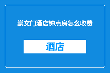 崇文门酒店钟点房怎么收费(如何计算崇文门酒店钟点房的费用？)