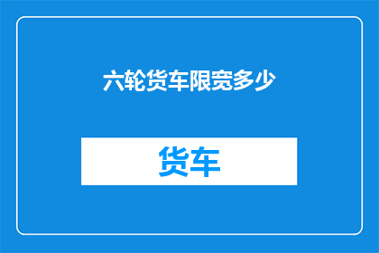 六轮货车限宽多少(六轮货车的限宽标准是多少？)